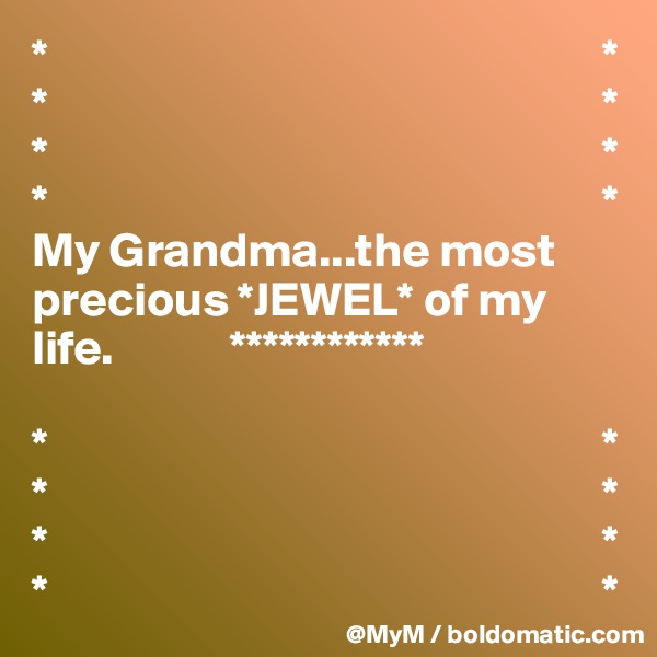 *                                                         *   *                                                         *
*                                                         *
*                                                         *
My Grandma...the most precious *JEWEL* of my life.            ************

*                                                         *
*                                                         *
*                                                         *
*                                                         *