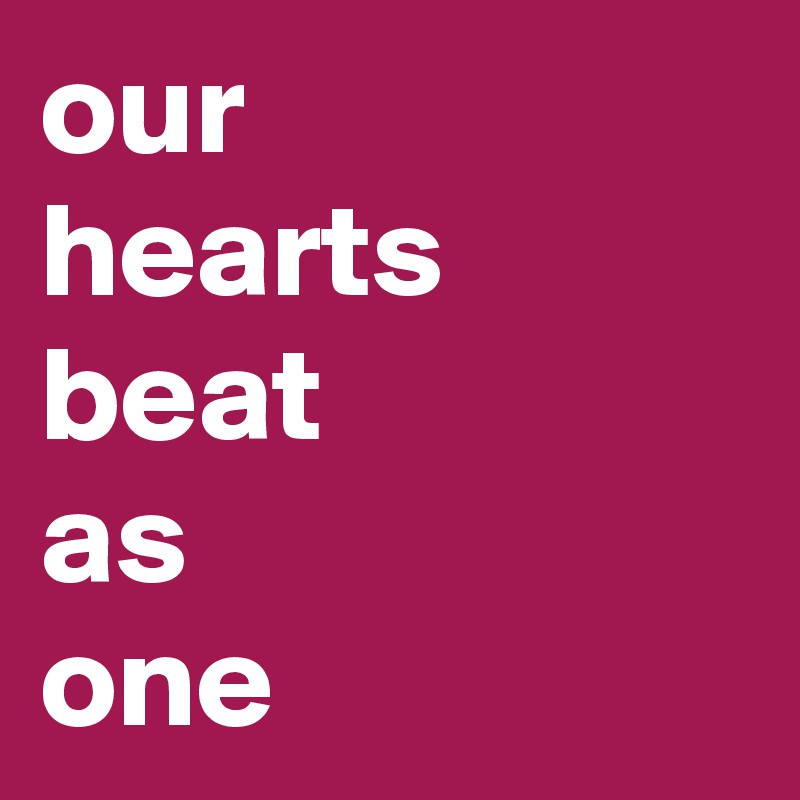 our 
hearts
beat 
as 
one