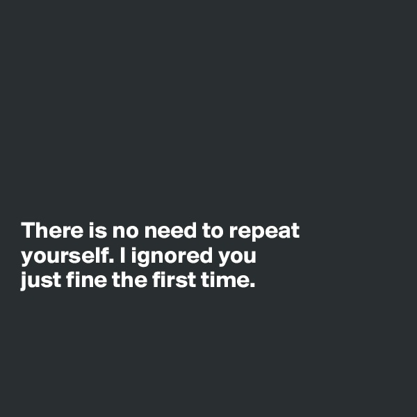 







There is no need to repeat
yourself. I ignored you
just fine the first time. 



