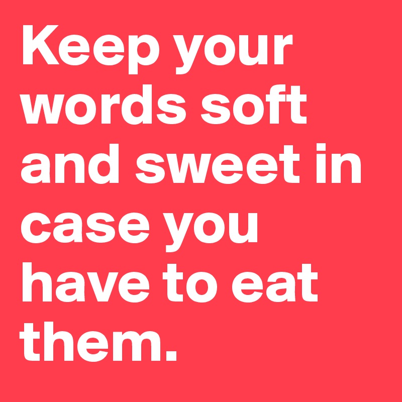 Keep your words soft and sweet in case you have to eat them. 
