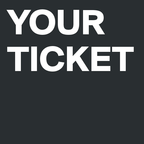 YOUR TICKET
