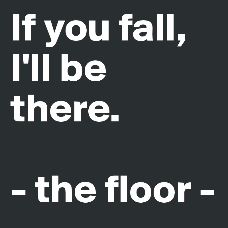 If you fall, I'll be there. 

- the floor -