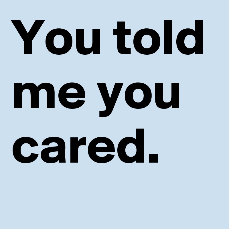 You told me you cared.
