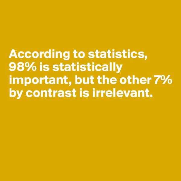


According to statistics, 98% is statistically important, but the other 7% by contrast is irrelevant.




