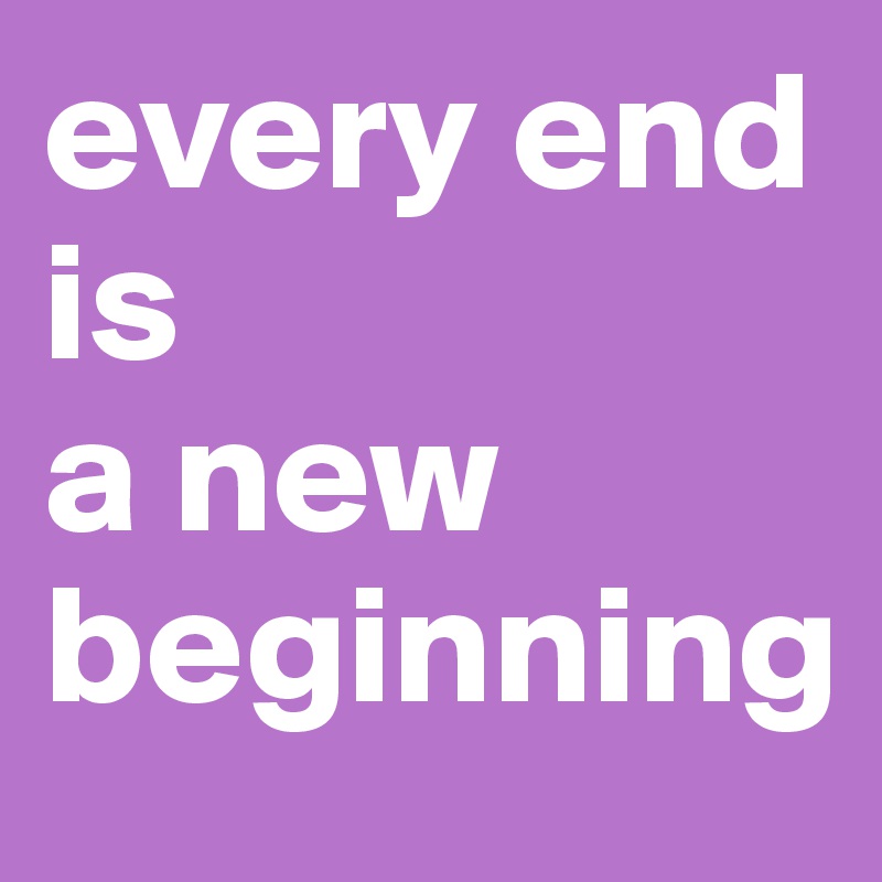 every end is 
a new beginning
