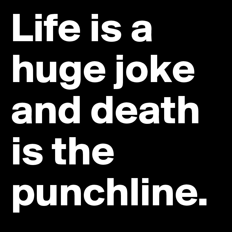 Life is a huge joke and death is the punchline.