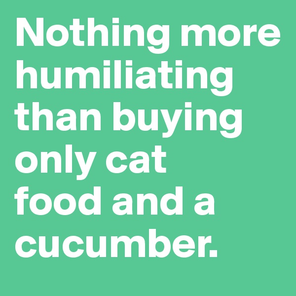 Nothing more humiliating than buying only cat 
food and a cucumber.