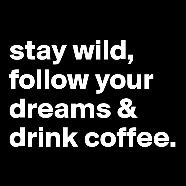 
stay wild, follow your dreams & drink coffee.