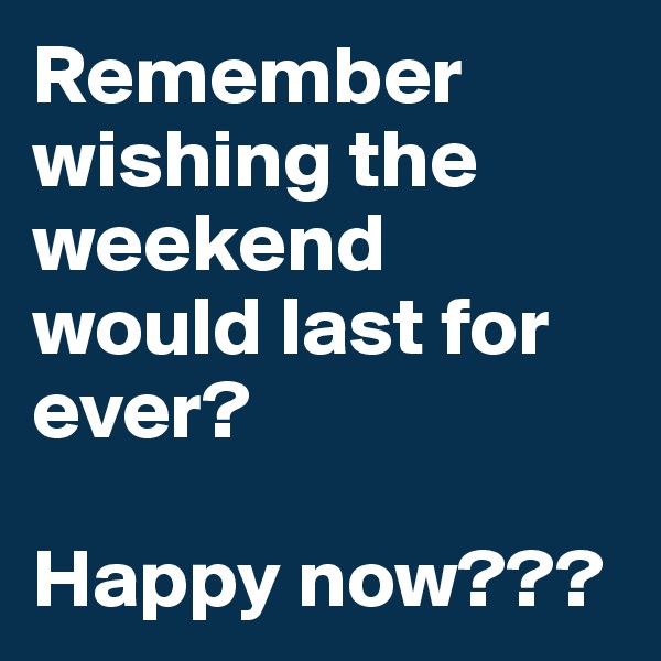 Remember wishing the weekend would last for ever?

Happy now???