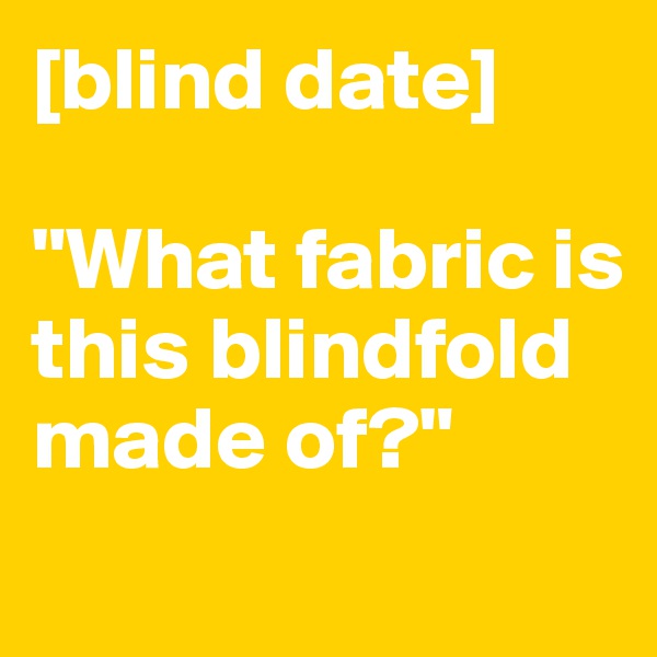 [blind date]

"What fabric is this blindfold made of?"

