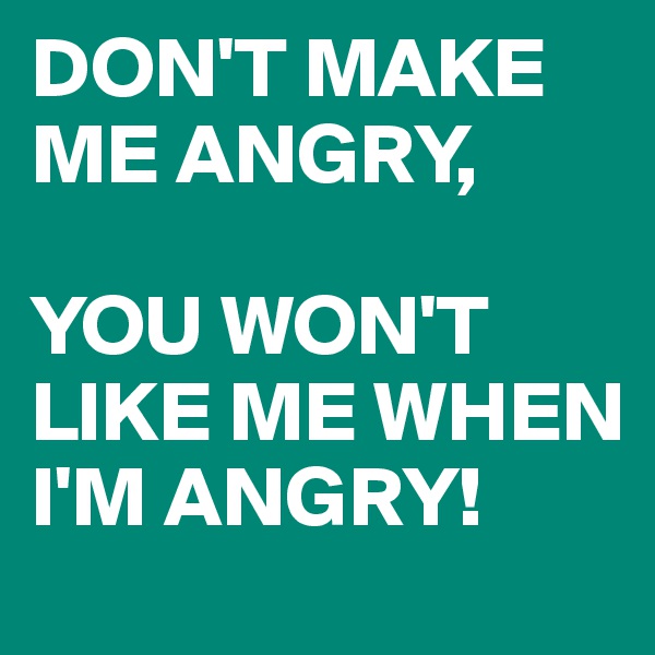 DON'T MAKE ME ANGRY,

YOU WON'T LIKE ME WHEN I'M ANGRY!