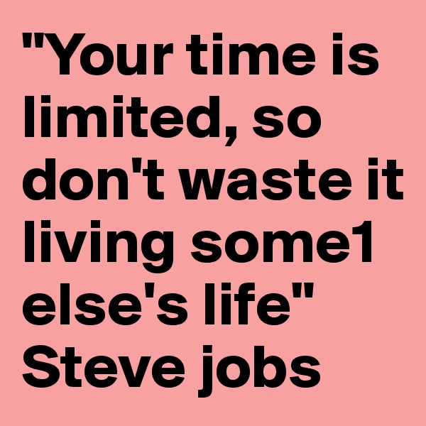 "Your time is limited, so don't waste it living some1 else's life" Steve jobs