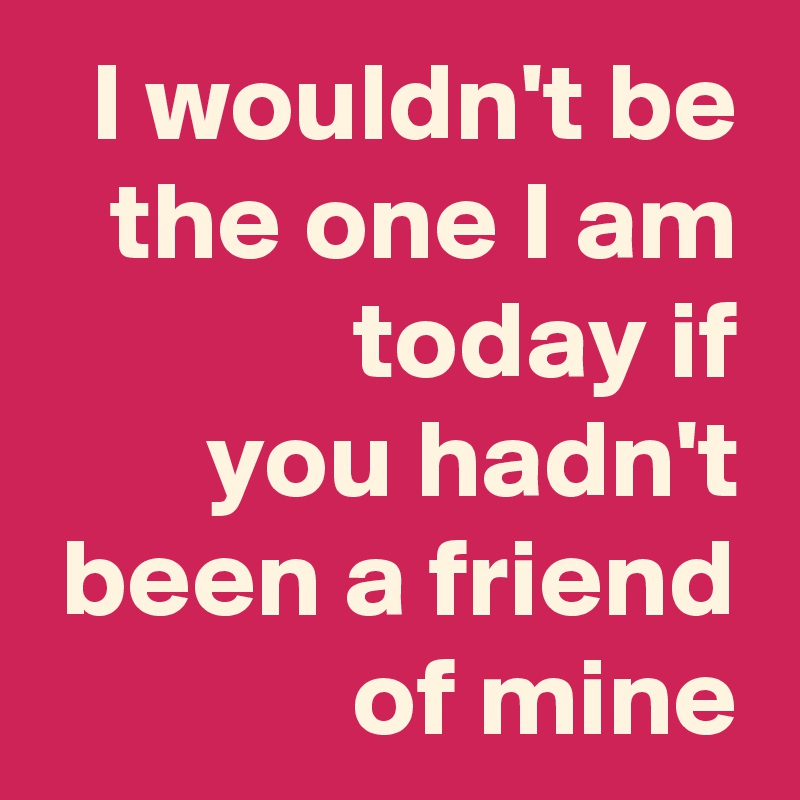 I wouldn't be the one I am today if
you hadn't been a friend of mine
