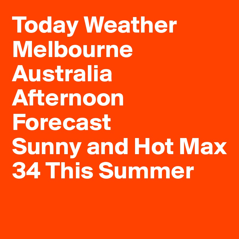 Today Weather 
Melbourne Australia
Afternoon Forecast            Sunny and Hot Max 34 This Summer
