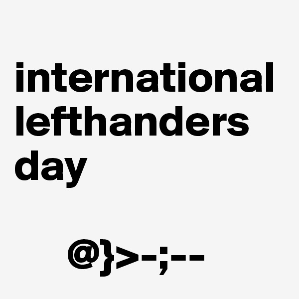 
international lefthanders day

      @}>-;--