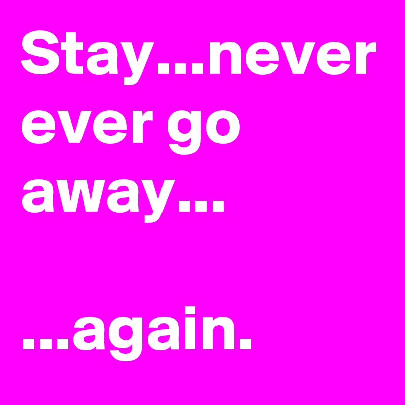 Stay...never ever go away...

...again.