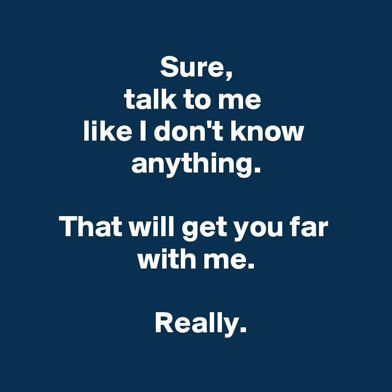 
 Sure,
 talk to me 
 like I don't know 
 anything.

 That will get you far 
 with me.

  Really.
