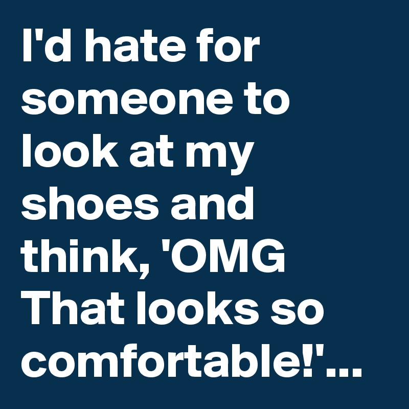 I'd hate for someone to look at my shoes and think, 'OMG That looks so comfortable!'...