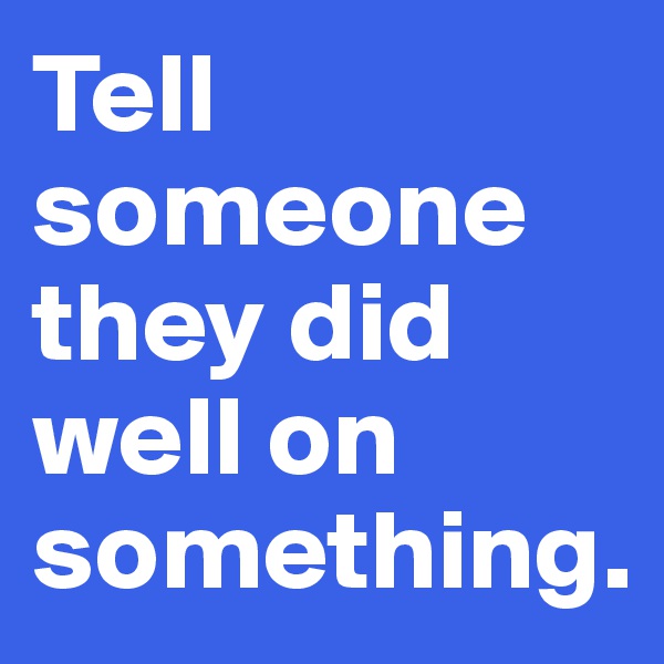 Tell someone they did well on something.