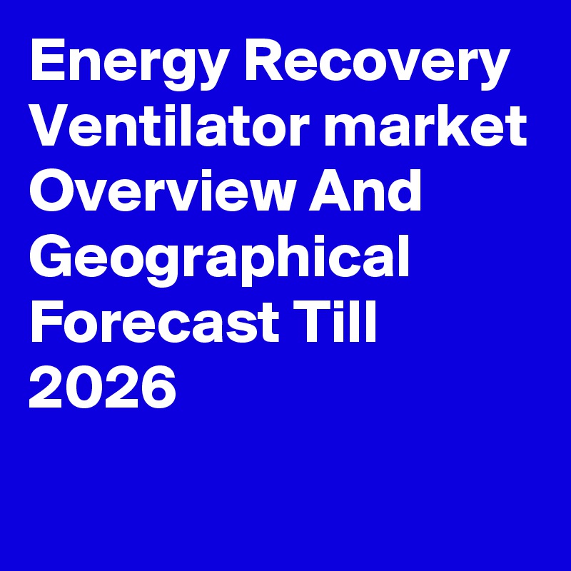 Energy Recovery Ventilator market Overview And Geographical Forecast Till 2026
