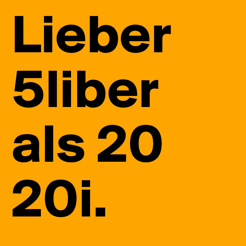 Lieber 5liber als 20 20i.