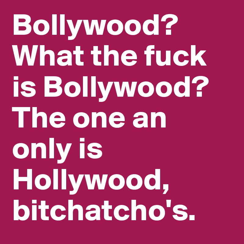 Bollywood? 
What the fuck is Bollywood?
The one an only is Hollywood, bitchatcho's.