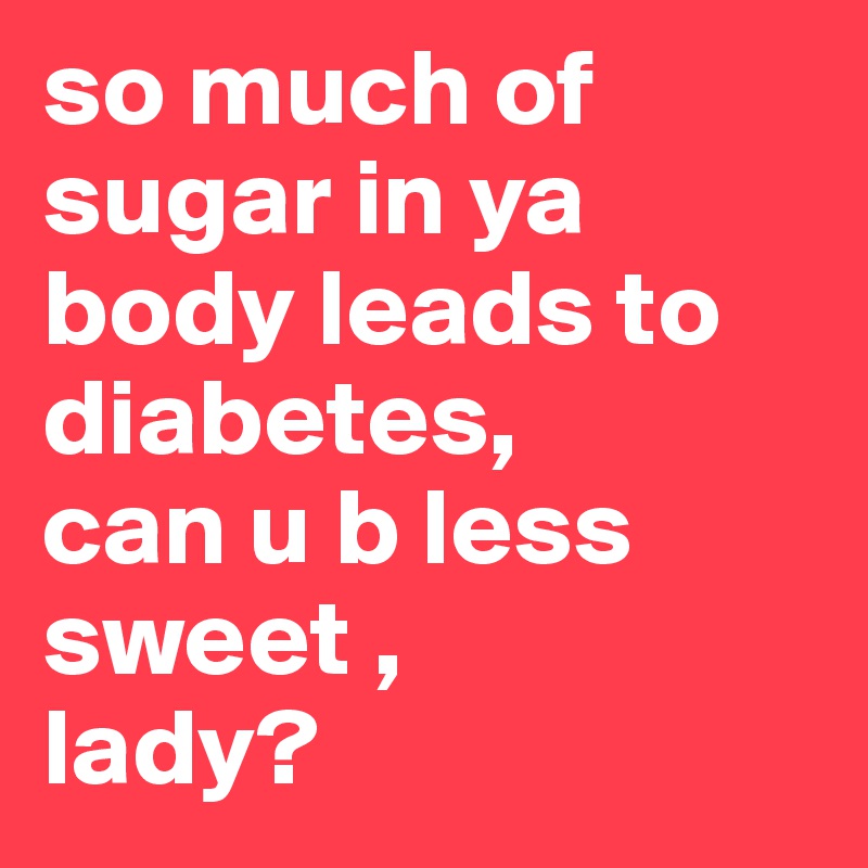 so much of sugar in ya body leads to diabetes,
can u b less sweet , 
lady? 