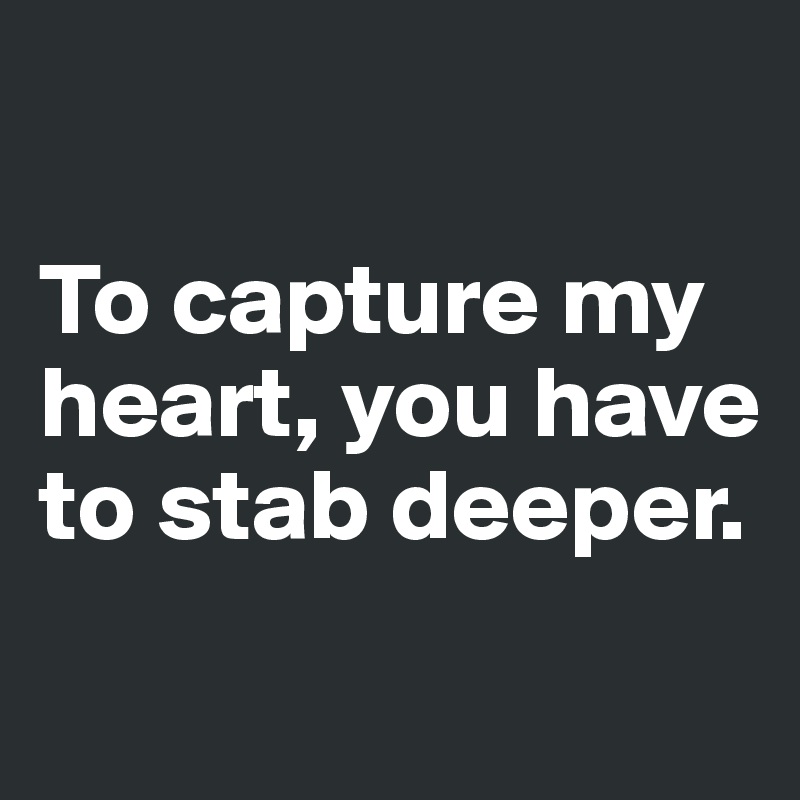 

To capture my heart, you have to stab deeper. 
