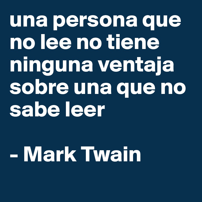 una persona que no lee no tiene ninguna ventaja sobre una que no sabe leer

- Mark Twain
