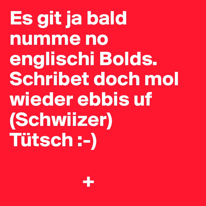 Es git ja bald numme no englischi Bolds. Schribet doch mol wieder ebbis uf (Schwiizer) Tütsch :-)

                  +