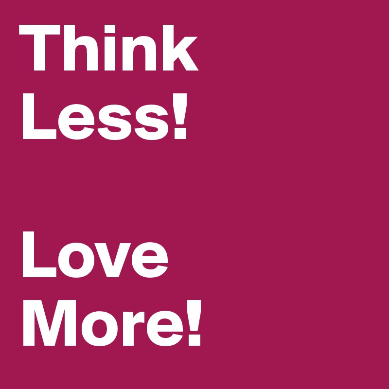 Think Less!

Love
More!