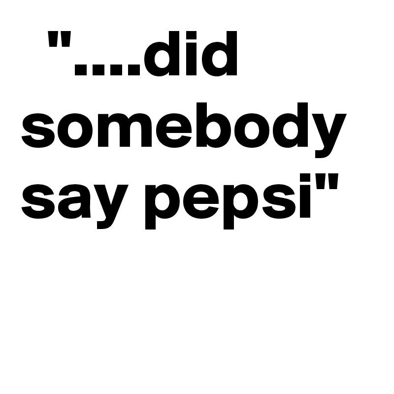   "....did somebody say pepsi"
