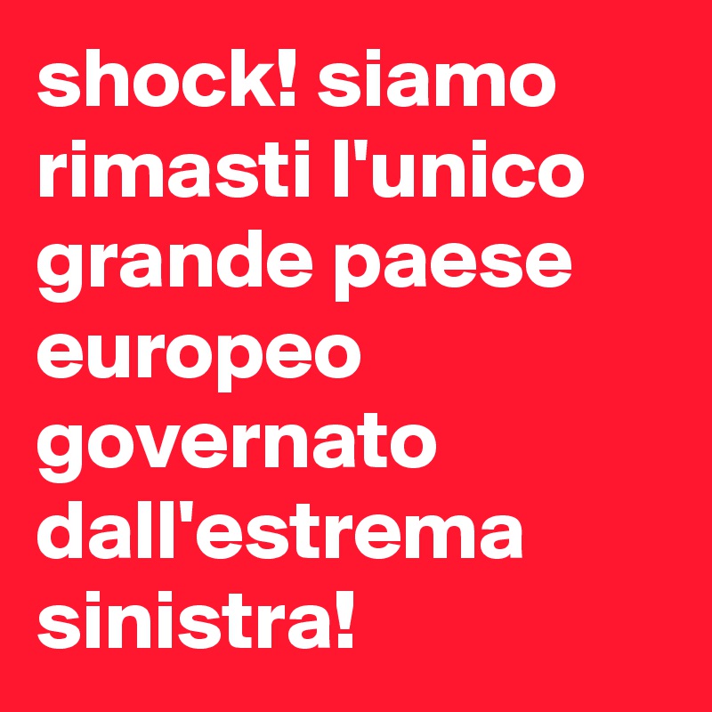shock! siamo rimasti l'unico grande paese europeo governato dall'estrema sinistra!