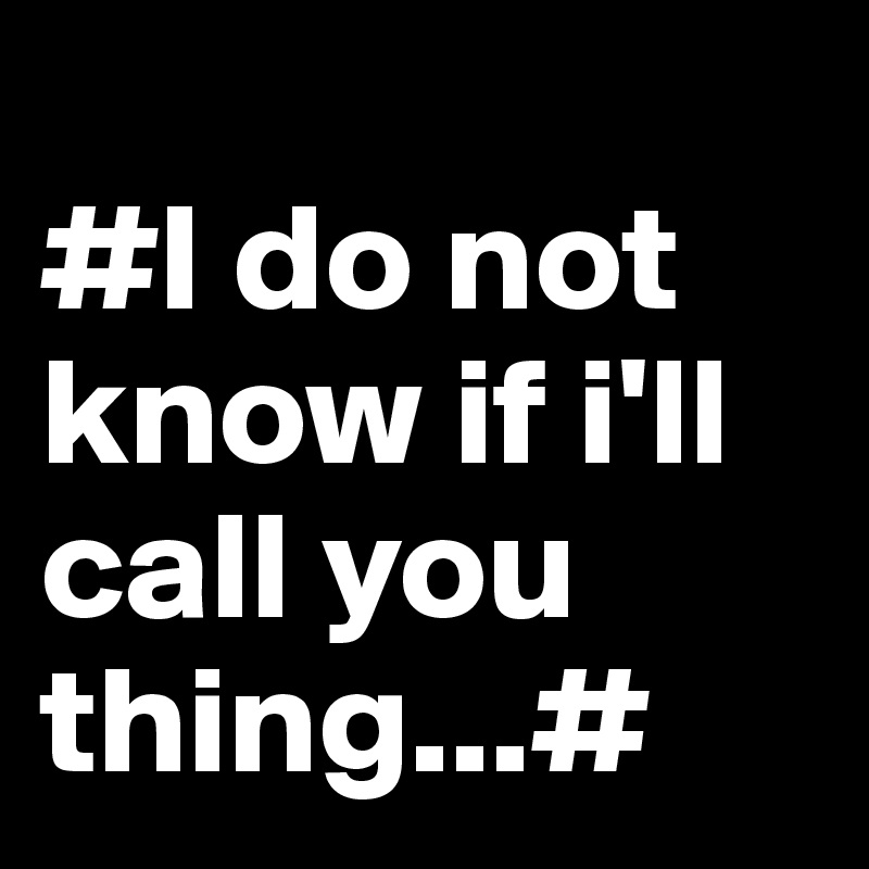                        #I do not know if i'll call you thing...#