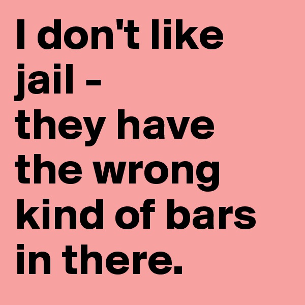 I don't like jail - 
they have the wrong kind of bars in there.