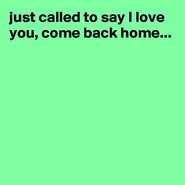 just called to say I love you, come back home...







