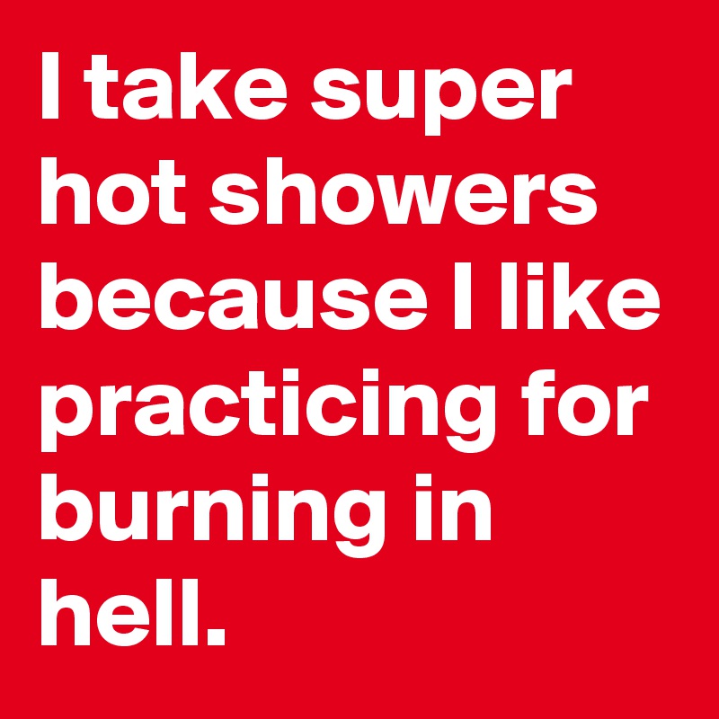 I take super hot showers because I like practicing for burning in hell.