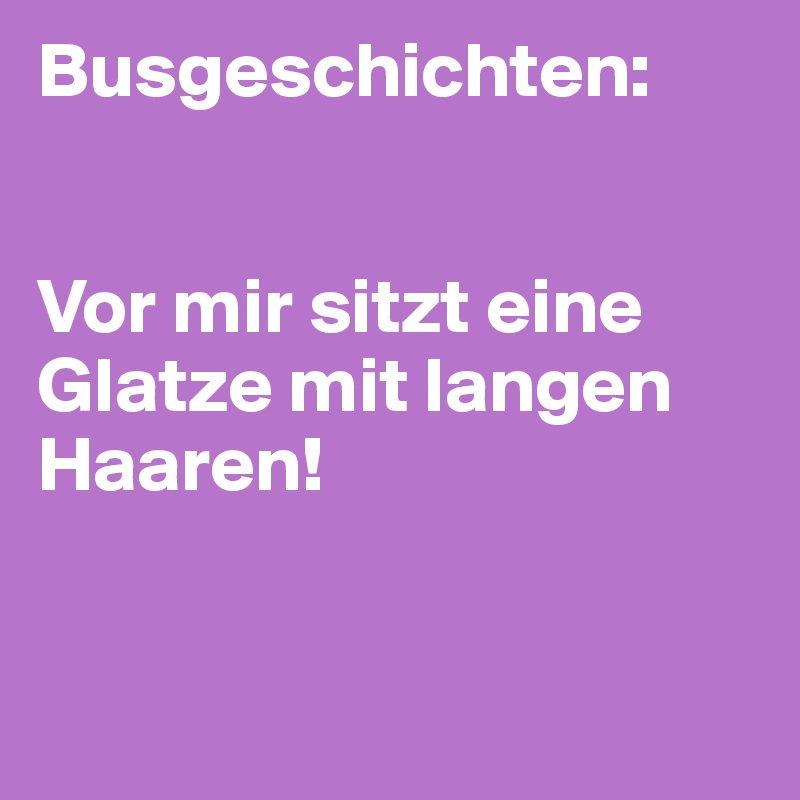 Busgeschichten: 


Vor mir sitzt eine Glatze mit langen Haaren!


