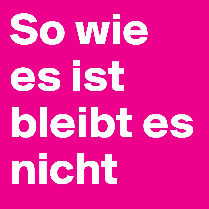 So wie es ist bleibt es nicht