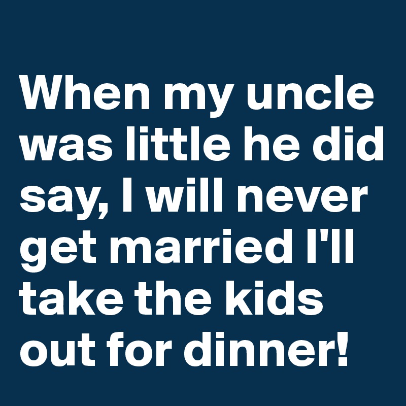 
When my uncle was little he did say, I will never get married I'll take the kids out for dinner! 