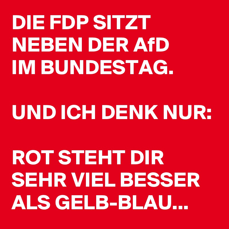 DIE FDP SITZT NEBEN DER AfD 
IM BUNDESTAG.

UND ICH DENK NUR:

ROT STEHT DIR SEHR VIEL BESSER ALS GELB-BLAU...