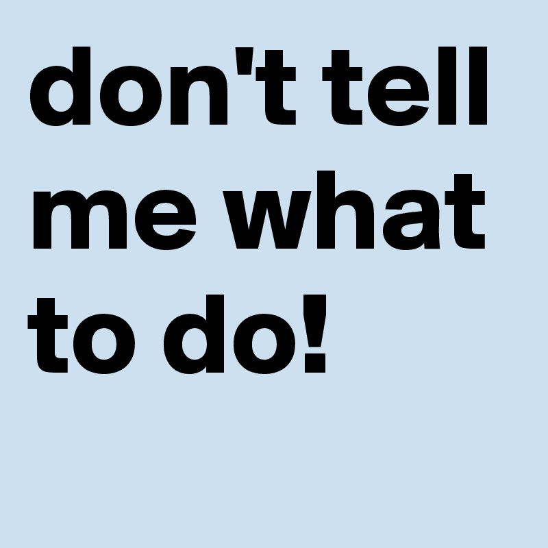 don't tell me what to do!