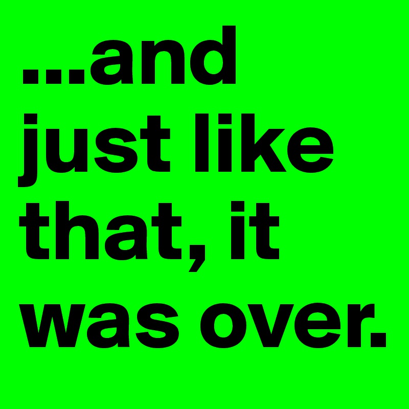 and-just-like-that-it-was-over-post-by-janem803-on-boldomatic