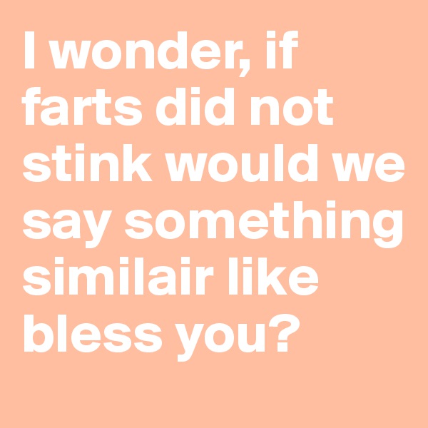 I wonder, if farts did not stink would we say something similair like bless you?