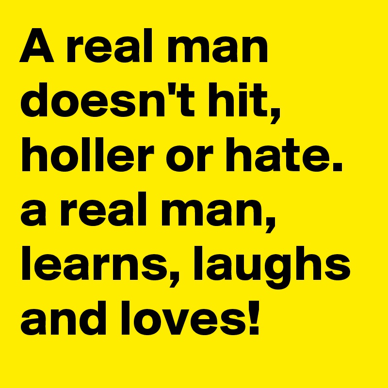 A real man doesn't hit, holler or hate. a real man, learns, laughs and loves!