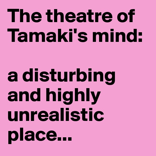 The theatre of Tamaki's mind:

a disturbing and highly unrealistic place...