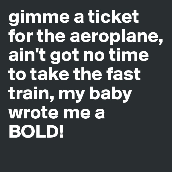 gimme a ticket for the aeroplane, ain't got no time to take the fast train, my baby wrote me a BOLD!