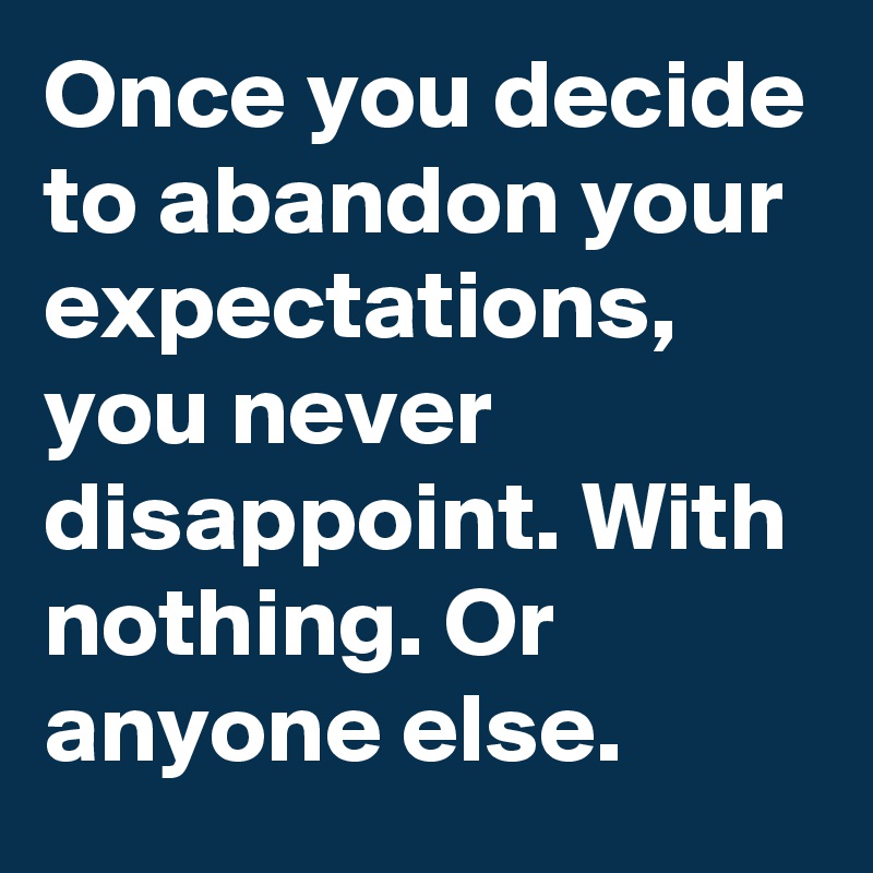 Once you decide to abandon your expectations, you never disappoint. With nothing. Or anyone else.