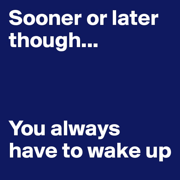 Sooner or later though...  



You always have to wake up