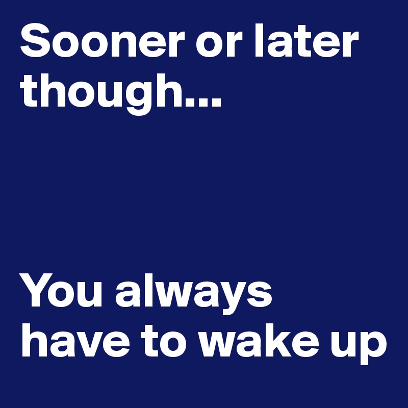 Sooner or later though...  



You always have to wake up